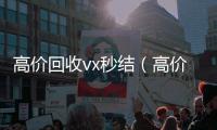 高价回收vx秒结（高价回收vx秒结联系方式）